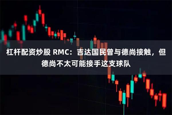 杠杆配资炒股 RMC：吉达国民曾与德尚接触，但德尚不太可能接手这支球队