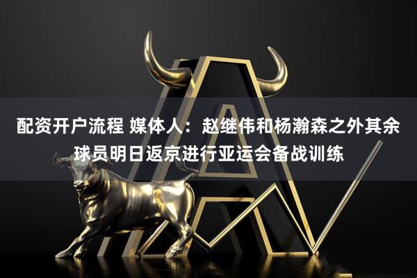 配资开户流程 媒体人：赵继伟和杨瀚森之外其余球员明日返京进行亚运会备战训练