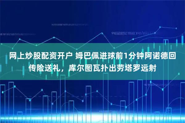 网上炒股配资开户 姆巴佩进球前1分钟阿诺德回传险送礼，库尔图瓦扑出劳塔罗远射