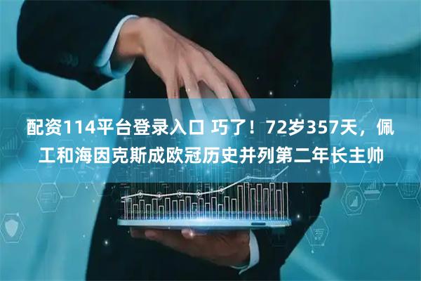 配资114平台登录入口 巧了！72岁357天，佩工和海因克斯成欧冠历史并列第二年长主帅