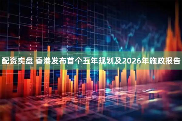 配资实盘 香港发布首个五年规划及2026年施政报告