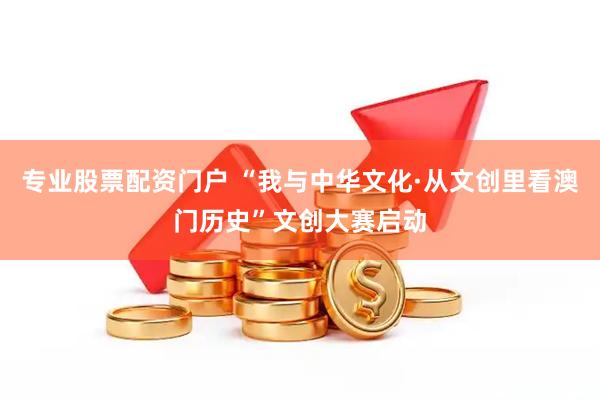 专业股票配资门户 “我与中华文化·从文创里看澳门历史”文创大赛启动
