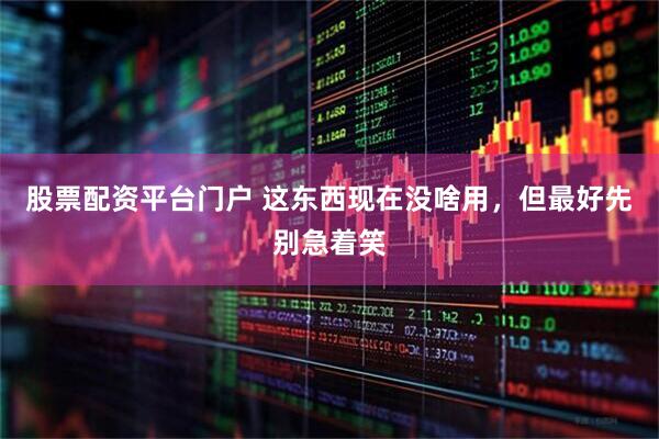 股票配资平台门户 这东西现在没啥用，但最好先别急着笑