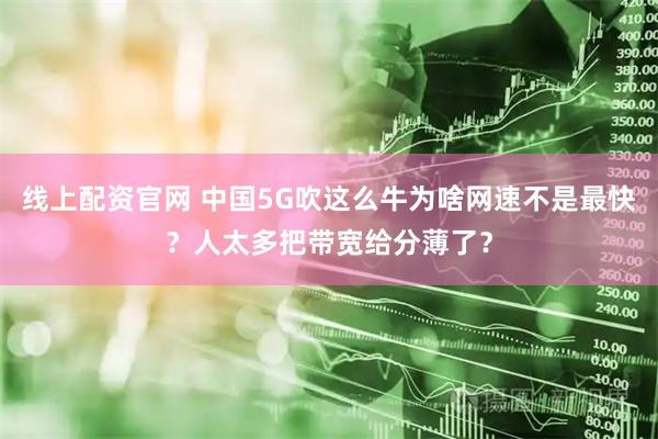 线上配资官网 中国5G吹这么牛为啥网速不是最快？人太多把带宽给分薄了？
